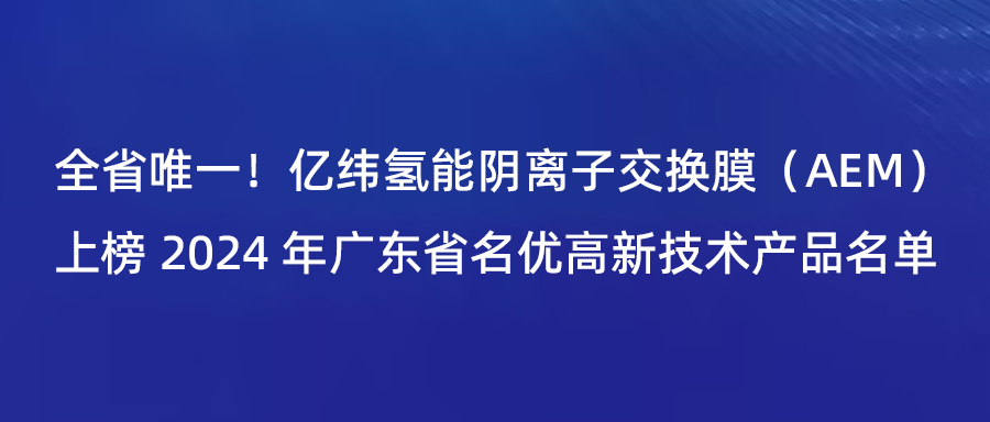 全省唯一！亿纬氢能阴离子交换膜（AEM）上榜2024年广东省名优高新技术产品名单